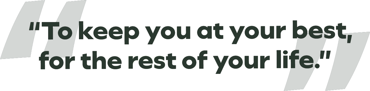 To keep you at your best,for the rest of your life.